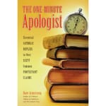 The One Minute Apologist - Essential Catholic Replies to Over Sixty Protestant Claims
