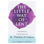 The Little Way of Lent - Meditations in the Spirit of St. Thérèse of Lisieux   