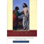 Reasons to Believe - How to Understand, Explain, and Defend the Catholic Faith