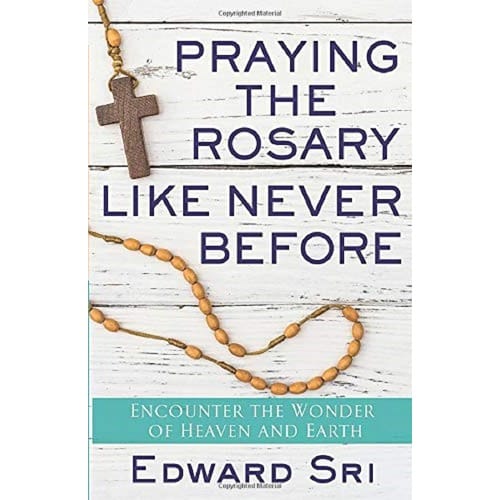 Praying The Rosary Like Never Before: Encounter The Wonder Of Heaven And Earth By Edward Sri