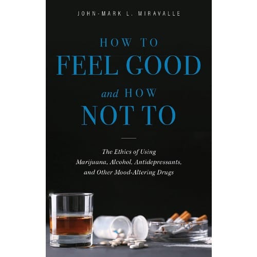 How To Feel Good And How Not To: The Ethics Of Using Marijuana, Alcohol, Antidepressants, &amp; Other Mood-Altering Drug