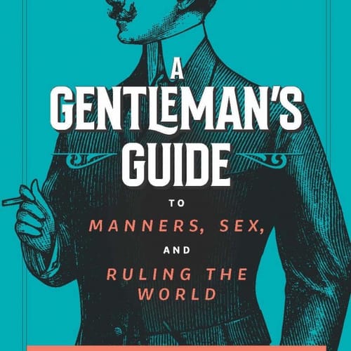 A Gentleman's Guide To Manners, Sex, And Ruling The World - How To Survive As A Man In The Age Of Misandry &amp; Do So W