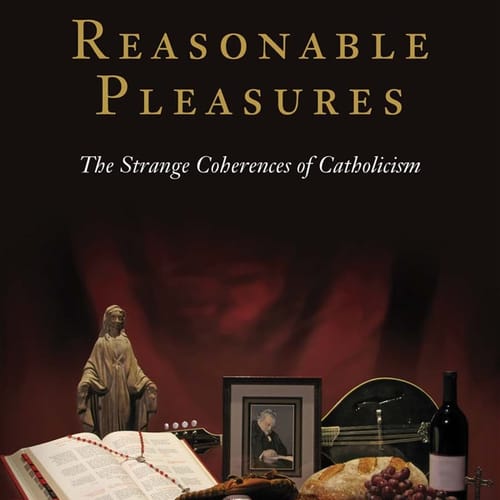 Reasonable Pleasures: The Strange Coherences Of Catholicism