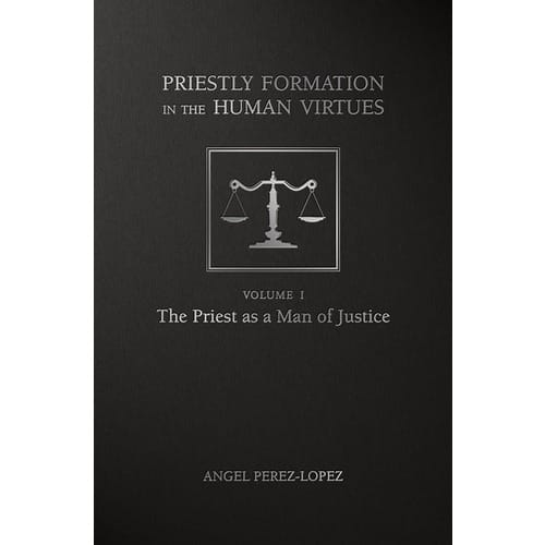 Priestly Formation In The Human Virtues - Volume 1 - The Priest As A Man Of Justice By Fr. Angel Perez-Lopez