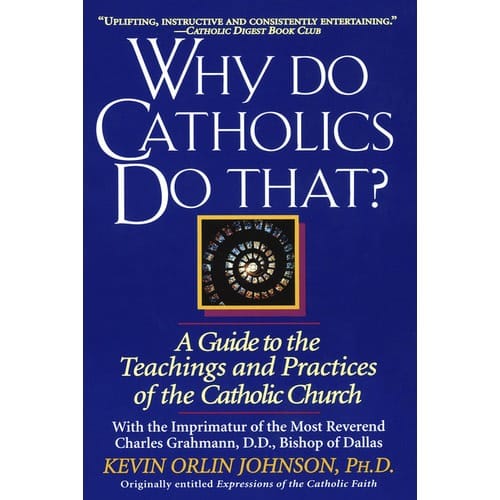 Why Do Catholics Do That? A Guide to the Teachings and Practices of the Catholic Church by Kevin Orlin Johnson, PH.D