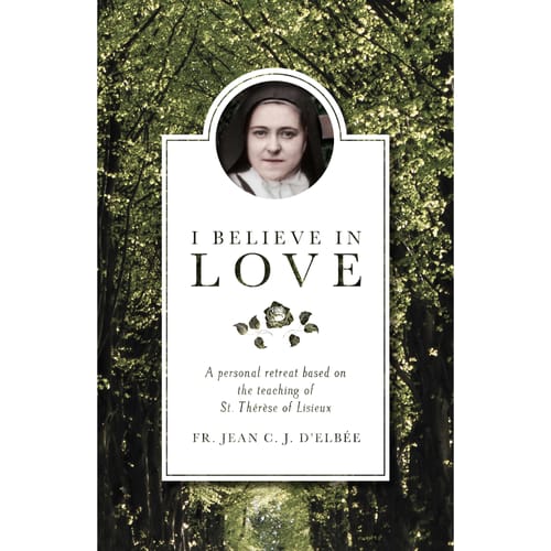 I Believe in Love: A Personal Retreat Based on the Teaching of St. Therese of Lisieux by Fr. Jean C. J. D'Elbee