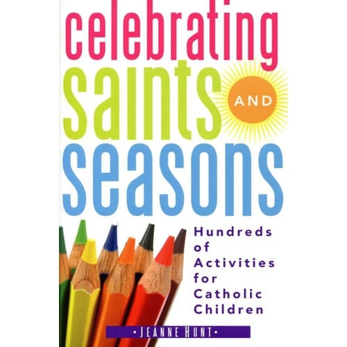 Celebrating Saints and Seasons: Hundreds of Activities for Catholic Children by Jeanne Hunt