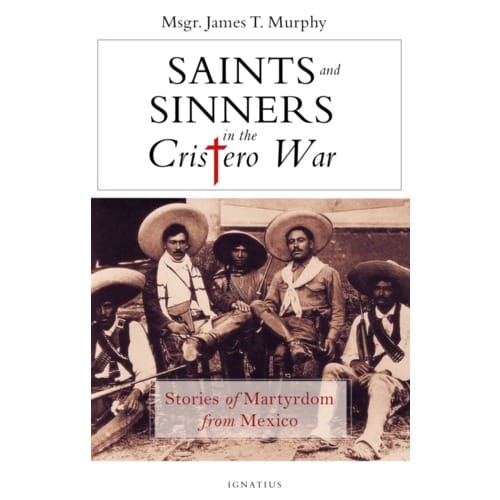 Saints And Sinners In The Cristero War: Stories of Martyrdom From Mexico by James Murphy