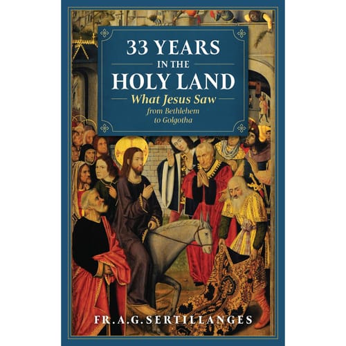 33 Years in the Holy Land - What Jesus Saw From Bethlehem to Golgotha by Fr. Sertillanges