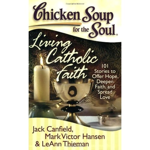 Chicken Soup for the Soul: Living Catholic Faith : 101 Stories to...