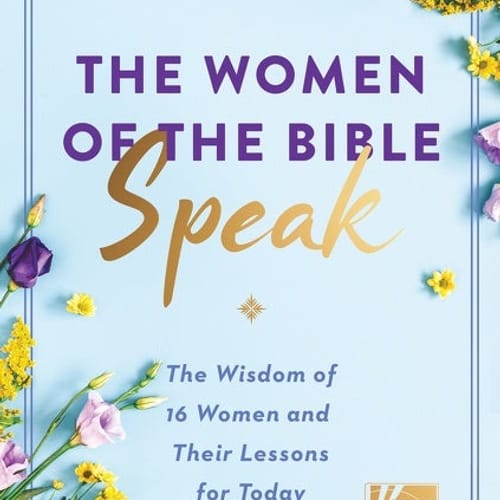 The Women of the Bible Speak- The Wisdom of 16 Women and Their Lessons for Today