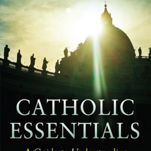 Catholic Essentials: A Guide to Understanding Key Church Teachings