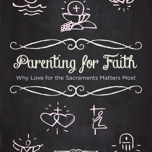 Parenting for Faith: Why Love for the Sacraments Matters the Most