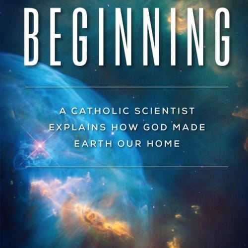 In the Beginning: A Catholic Scientist Explains How God Made Earth Our Home